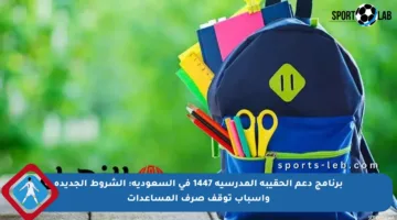 برنامج دعم الحقيبة المدرسية 1447 في السعودية: الشروط الجديدة وأسباب توقف صرف المساعدات